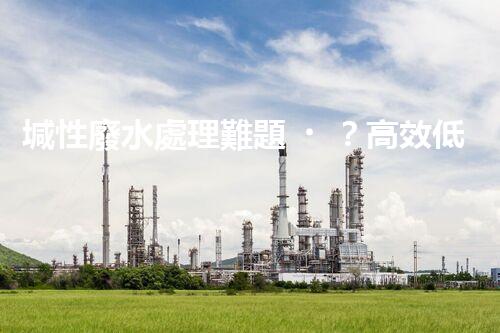 堿性廢水處理難題？高效低耗方案探秘！